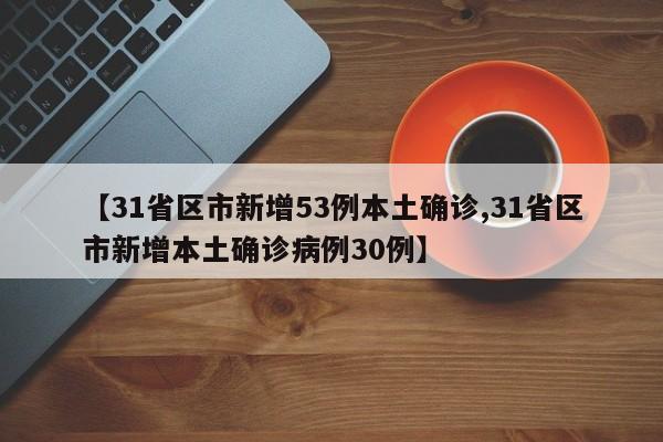 【31省区市新增53例本土确诊,31省区市新增本土确诊病例30例】