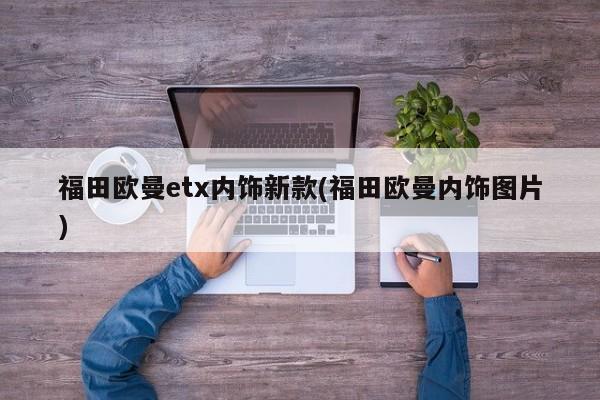 福田欧曼etx内饰新款(福田欧曼内饰图片)