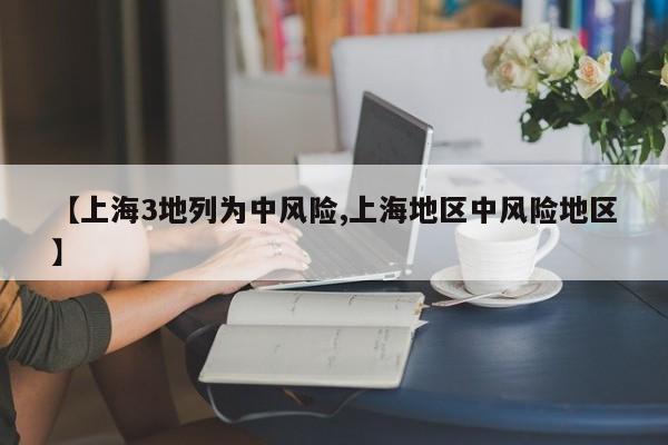 【上海3地列为中风险,上海地区中风险地区】