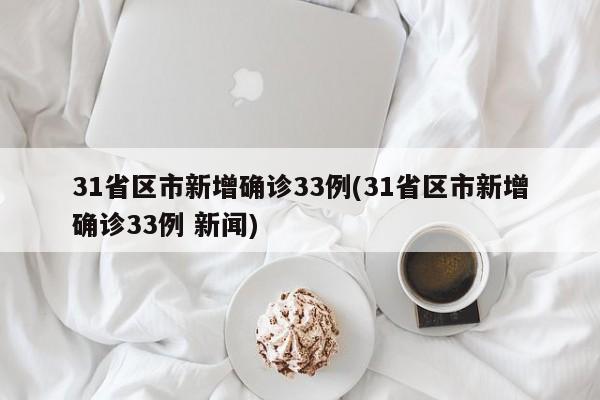 31省区市新增确诊33例(31省区市新增确诊33例 新闻)