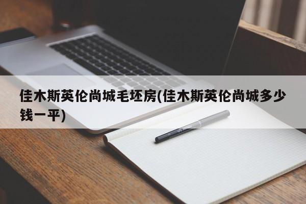 佳木斯英伦尚城毛坯房(佳木斯英伦尚城多少钱一平)