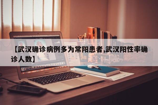 【武汉确诊病例多为常阳患者,武汉阳性率确诊人数】