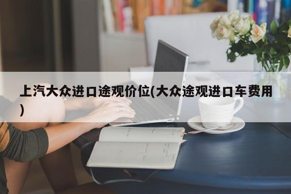 上汽大众进口途观价位(大众途观进口车费用)