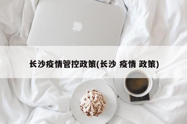 长沙疫情管控政策(长沙 疫情 政策)