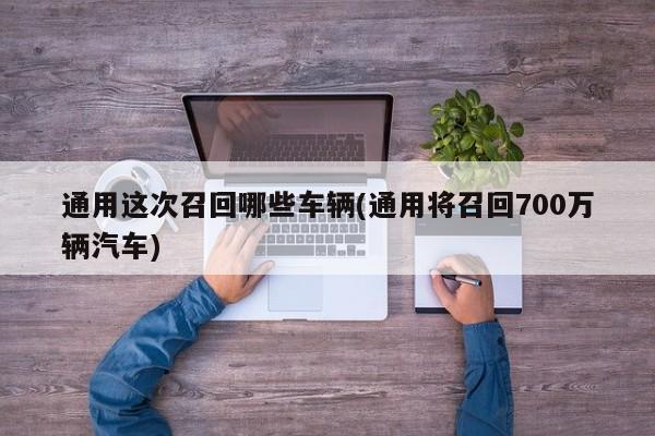 通用这次召回哪些车辆(通用将召回700万辆汽车)
