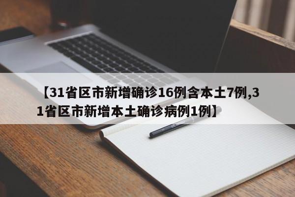 【31省区市新增确诊16例含本土7例,31省区市新增本土确诊病例1例】