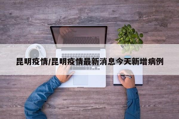 昆明疫情/昆明疫情最新消息今天新增病例