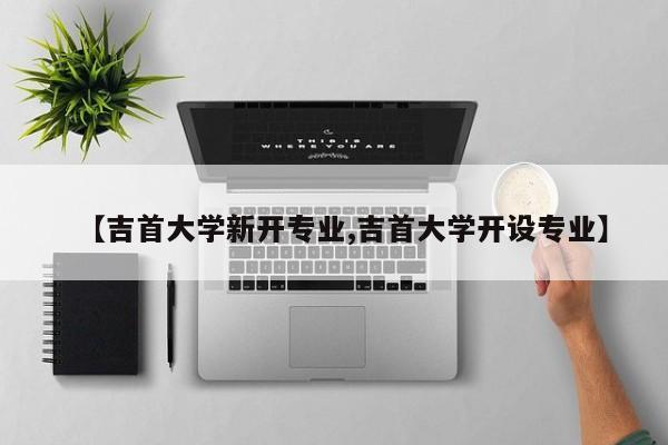 【吉首大学新开专业,吉首大学开设专业】