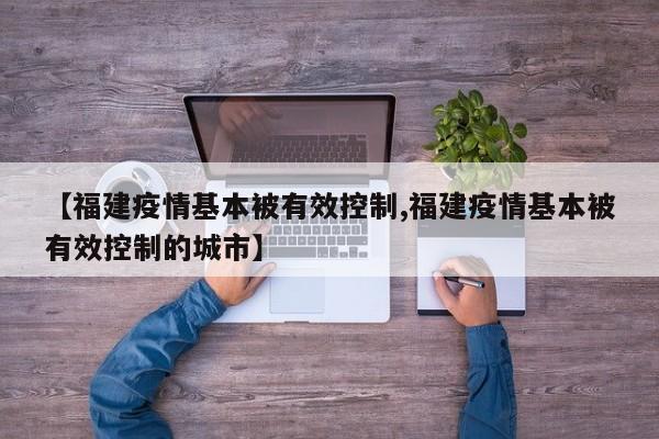 【福建疫情基本被有效控制,福建疫情基本被有效控制的城市】