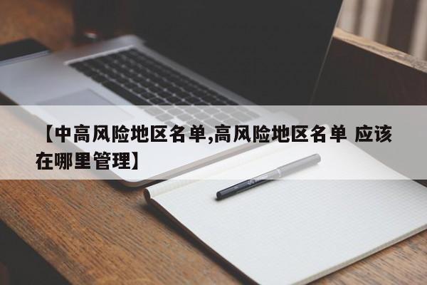 【中高风险地区名单,高风险地区名单 应该在哪里管理】