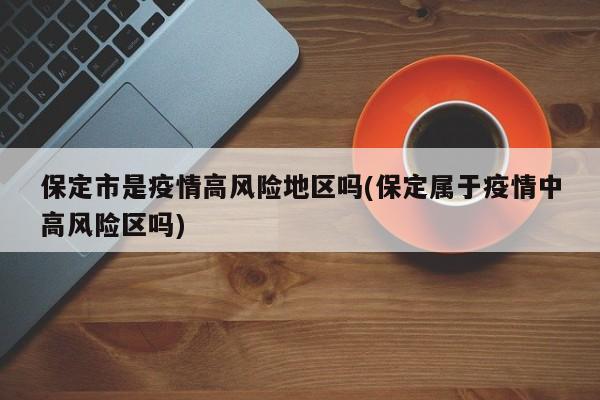 保定市是疫情高风险地区吗(保定属于疫情中高风险区吗)