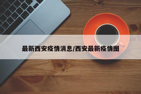 最新西安疫情消息/西安最新疫情图