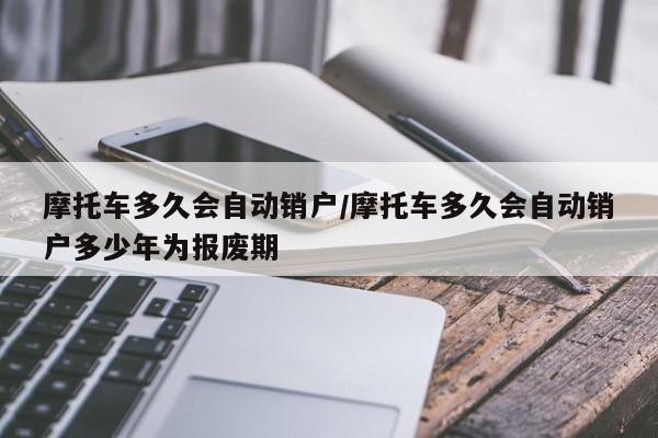 摩托车多久会自动销户/摩托车多久会自动销户多少年为报废期