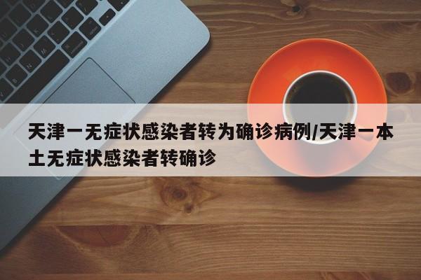 天津一无症状感染者转为确诊病例/天津一本土无症状感染者转确诊
