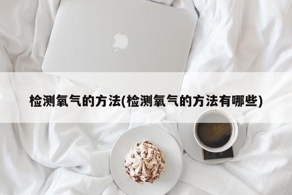 检测氧气的方法(检测氧气的方法有哪些)