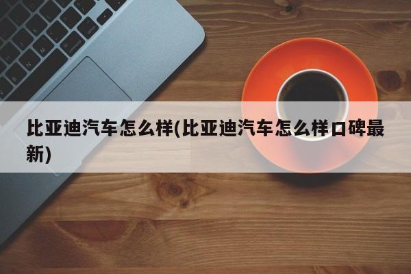 比亚迪汽车怎么样(比亚迪汽车怎么样口碑最新)