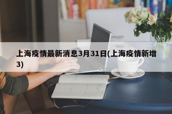 上海疫情最新消息3月31日(上海疫情新增3)