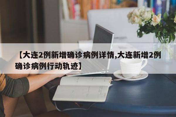 【大连2例新增确诊病例详情,大连新增2例确诊病例行动轨迹】