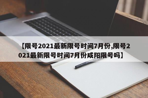 【限号2021最新限号时间7月份,限号2021最新限号时间7月份咸阳限号吗】