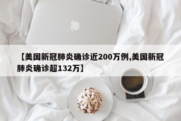 【美国新冠肺炎确诊近200万例,美国新冠肺炎确诊超132万】