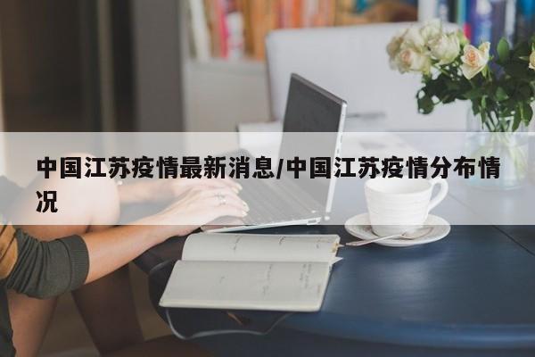 中国江苏疫情最新消息/中国江苏疫情分布情况
