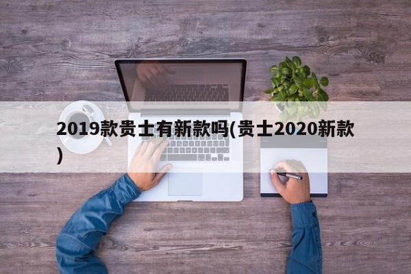 2019款贵士有新款吗(贵士2020新款)
