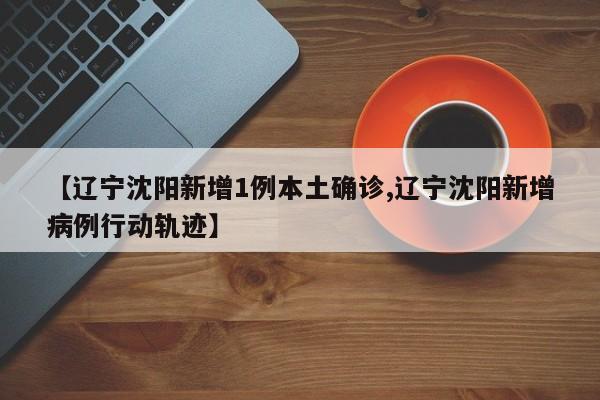 【辽宁沈阳新增1例本土确诊,辽宁沈阳新增病例行动轨迹】