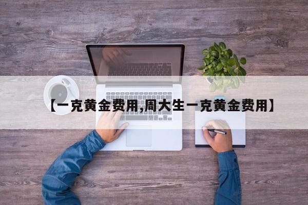【一克黄金费用,周大生一克黄金费用】