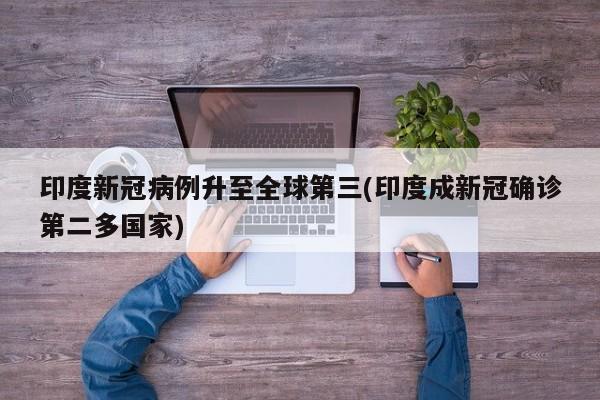 印度新冠病例升至全球第三(印度成新冠确诊第二多国家)