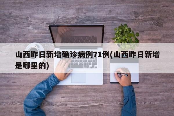 山西昨日新增确诊病例71例(山西昨日新增是哪里的)