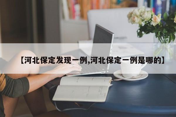 【河北保定发现一例,河北保定一例是哪的】