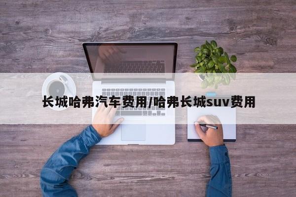 长城哈弗汽车费用/哈弗长城suv费用