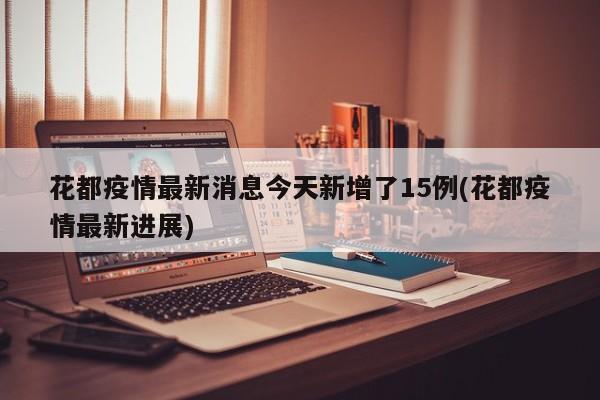 花都疫情最新消息今天新增了15例(花都疫情最新进展)