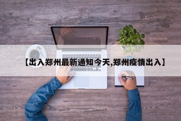 【出入郑州最新通知今天,郑州疫情出入】