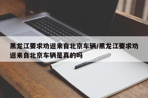 黑龙江要求劝返来自北京车辆/黑龙江要求劝返来自北京车辆是真的吗