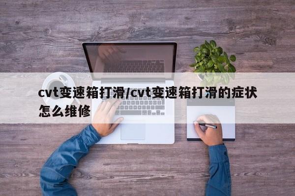 cvt变速箱打滑/cvt变速箱打滑的症状怎么维修