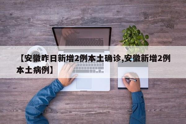 【安徽昨日新增2例本土确诊,安徽新增2例本土病例】