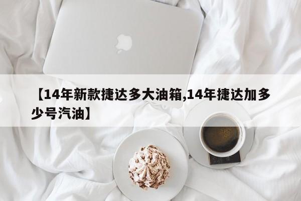 【14年新款捷达多大油箱,14年捷达加多少号汽油】