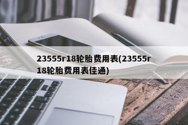 23555r18轮胎费用表(23555r18轮胎费用表佳通)