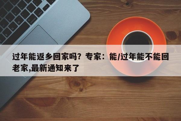 过年能返乡回家吗？专家：能/过年能不能回老家,最新通知来了