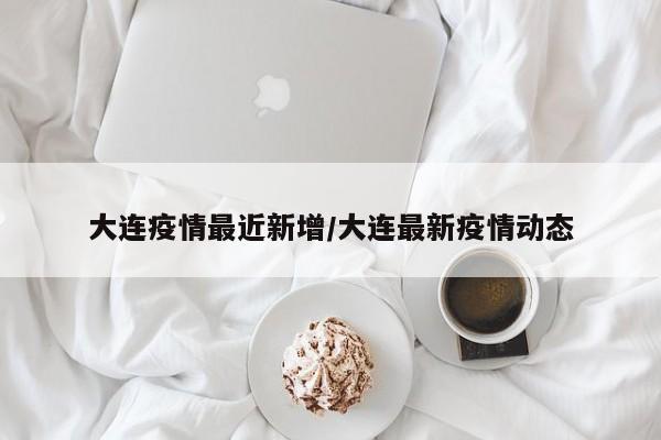 大连疫情最近新增/大连最新疫情动态
