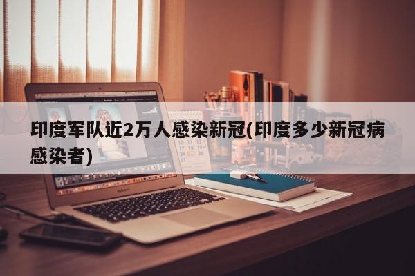 印度军队近2万人感染新冠(印度多少新冠病感染者)