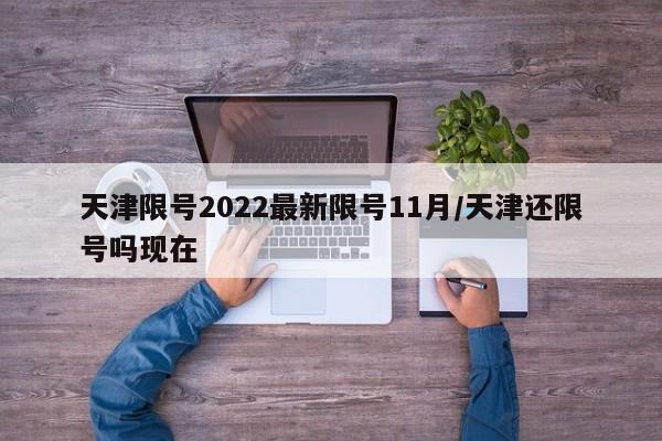 天津限号2022最新限号11月/天津还限号吗现在