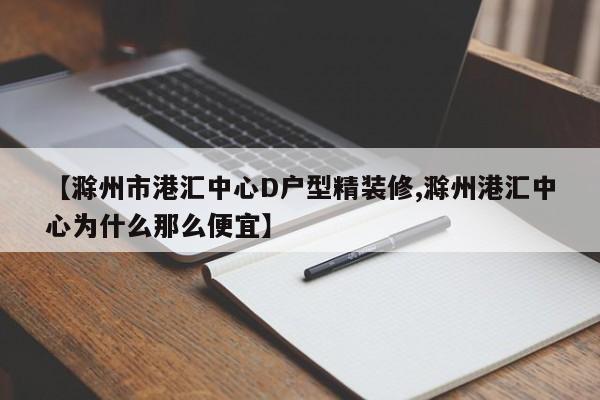 【滁州市港汇中心D户型精装修,滁州港汇中心为什么那么便宜】
