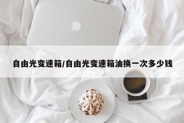 自由光变速箱/自由光变速箱油换一次多少钱