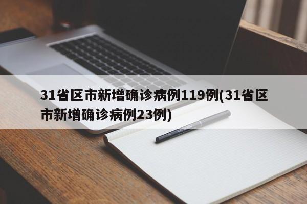 31省区市新增确诊病例119例(31省区市新增确诊病例23例)