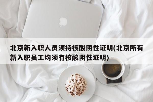 北京新入职人员须持核酸阴性证明(北京所有新入职员工均须有核酸阴性证明)
