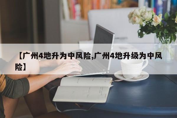 【广州4地升为中风险,广州4地升级为中风险】