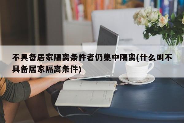 不具备居家隔离条件者仍集中隔离(什么叫不具备居家隔离条件)
