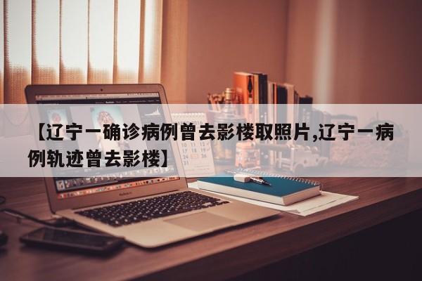 【辽宁一确诊病例曾去影楼取照片,辽宁一病例轨迹曾去影楼】